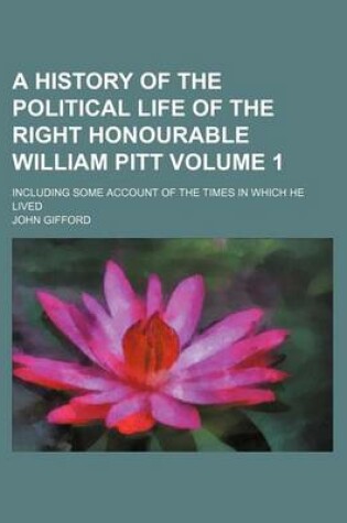 Cover of A History of the Political Life of the Right Honourable William Pitt Volume 1; Including Some Account of the Times in Which He Lived