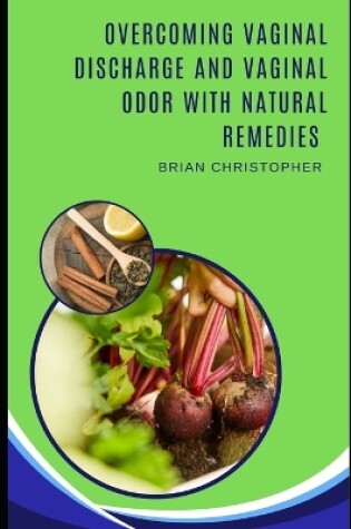 Cover of Overcoming Vaginal Discharge And Vaginal Odor With Natural Remedies