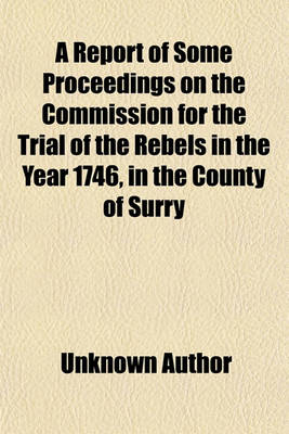 Book cover for A Report of Some Proceedings on the Commission for the Trial of the Rebels in the Year 1746, in the County of Surry; And of Other Crown Cases to Whi