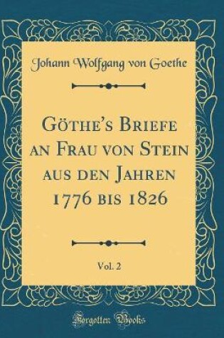 Cover of Göthe's Briefe an Frau von Stein aus den Jahren 1776 bis 1826, Vol. 2 (Classic Reprint)