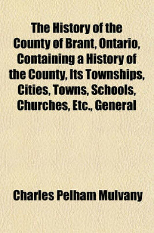 Cover of The History of the County of Brant, Ontario, Containing a History of the County, Its Townships, Cities, Towns, Schools, Churches, Etc., General