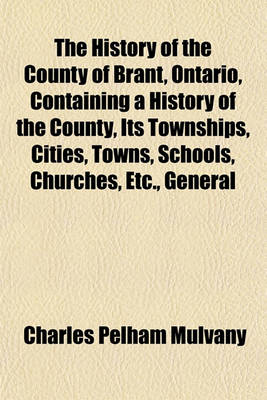 Book cover for The History of the County of Brant, Ontario, Containing a History of the County, Its Townships, Cities, Towns, Schools, Churches, Etc., General