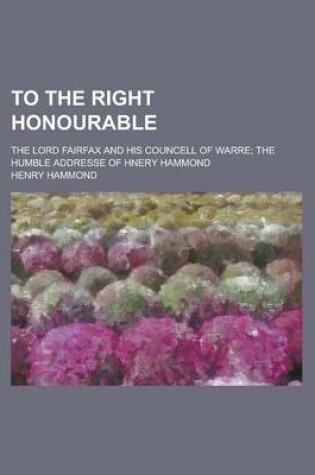 Cover of To the Right Honourable; The Lord Fairfax and His Councell of Warre the Humble Addresse of Hnery Hammond