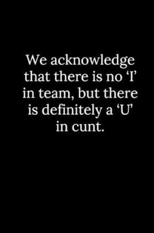 Cover of We acknowledge that there is no 'I' in team, but there is definitely a 'U' in cunt.