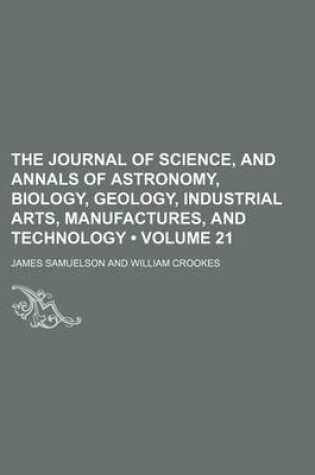 Cover of The Journal of Science, and Annals of Astronomy, Biology, Geology, Industrial Arts, Manufactures, and Technology (Volume 21)