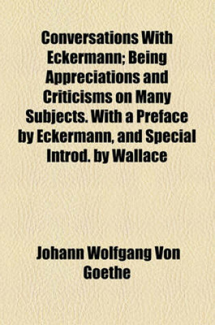 Cover of Conversations with Eckermann; Being Appreciations and Criticisms on Many Subjects. with a Preface by Eckermann, and Special Introd. by Wallace