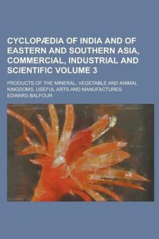 Cover of Cyclopaedia of India and of Eastern and Southern Asia, Commercial, Industrial and Scientific; Products of the Mineral, Vegetable and Animal Kingdoms, Useful Arts and Manufactures Volume 3