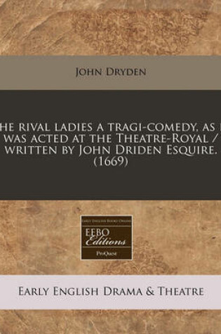 Cover of The Rival Ladies a Tragi-Comedy, as It Was Acted at the Theatre-Royal / Written by John Driden Esquire. (1669)