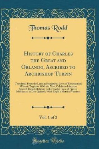 Cover of History of Charles the Great and Orlando, Ascribed to Archbishop Turpin, Vol. 1 of 2: Translated From the Latin in Spanheim's Lives of Ecclesiastical Writers; Together With the Most Celebrated Ancient Spanish Ballads Relating to the Twelve Peers of France