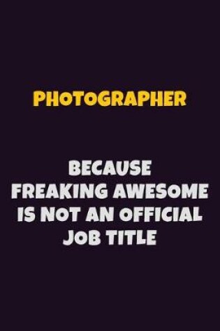 Cover of Photographer, Because Freaking Awesome Is Not An Official Job Title