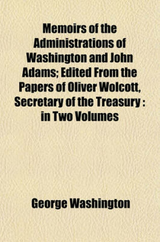 Cover of Memoirs of the Administrations of Washington and John Adams Volume 2; Edited from the Papers of Oliver Wolcott, Secretary of the Treasury in Two Volumes