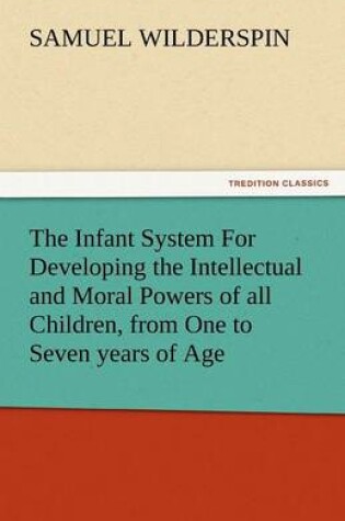 Cover of The Infant System for Developing the Intellectual and Moral Powers of All Children, from One to Seven Years of Age