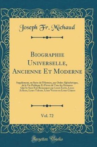 Cover of Biographie Universelle, Ancienne Et Moderne, Vol. 72: Supplément, ou Suite de l'Histoire, par Ordre Alphabétique, de la Vie Publique Et Privée de Tous les Hommes Qui Se Sont Fait Remarquer par Leurs Écrits, Leurs Actions, Leurs Talents, Leurs Vertus ou Le