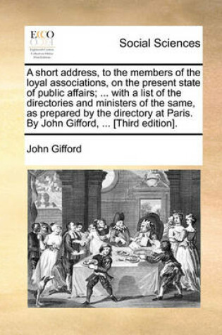 Cover of A Short Address, to the Members of the Loyal Associations, on the Present State of Public Affairs; ... with a List of the Directories and Ministers of the Same, as Prepared by the Directory at Paris. by John Gifford, ... [third Edition].