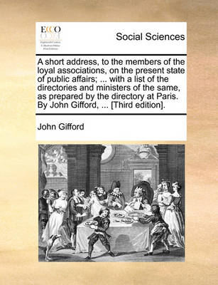 Book cover for A Short Address, to the Members of the Loyal Associations, on the Present State of Public Affairs; ... with a List of the Directories and Ministers of the Same, as Prepared by the Directory at Paris. by John Gifford, ... [third Edition].