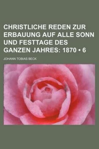 Cover of Christliche Reden Zur Erbauung Auf Alle Sonn Und Festtage Des Ganzen Jahres (6); 1870