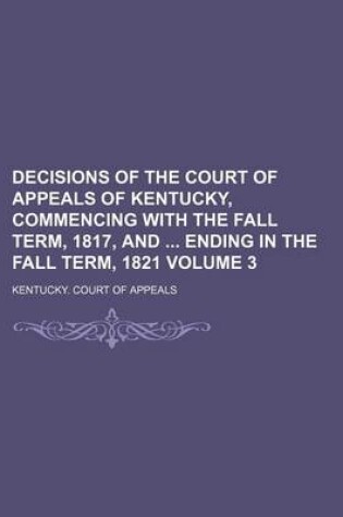 Cover of Decisions of the Court of Appeals of Kentucky, Commencing with the Fall Term, 1817, and Ending in the Fall Term, 1821 Volume 3