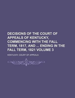 Book cover for Decisions of the Court of Appeals of Kentucky, Commencing with the Fall Term, 1817, and Ending in the Fall Term, 1821 Volume 3