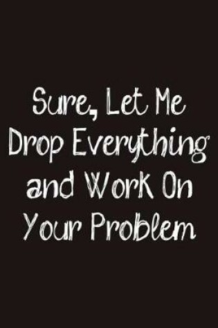 Cover of Sure, Let Me Drop Everything and Work On Your Problem