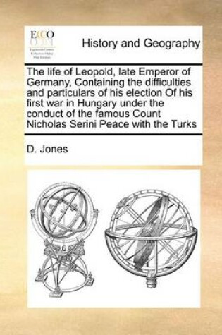 Cover of The Life of Leopold, Late Emperor of Germany, Containing the Difficulties and Particulars of His Election of His First War in Hungary Under the Conduct of the Famous Count Nicholas Serini Peace with the Turks