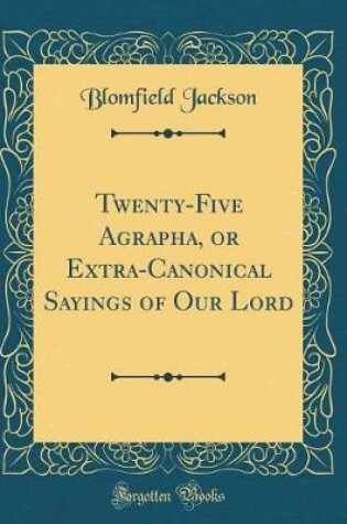 Cover of Twenty-Five Agrapha, or Extra-Canonical Sayings of Our Lord (Classic Reprint)