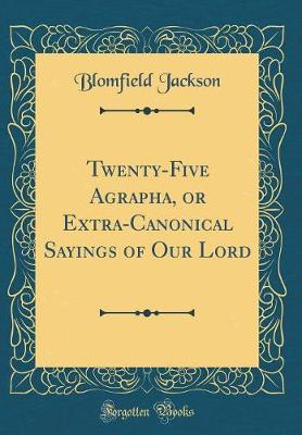 Book cover for Twenty-Five Agrapha, or Extra-Canonical Sayings of Our Lord (Classic Reprint)