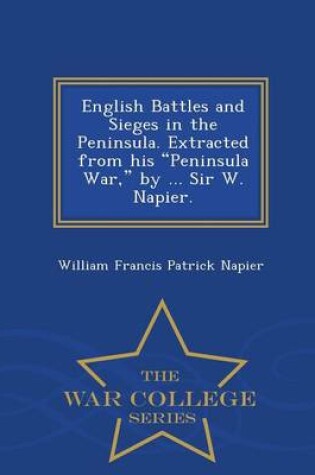 Cover of English Battles and Sieges in the Peninsula. Extracted from His Peninsula War, by ... Sir W. Napier. - War College Series