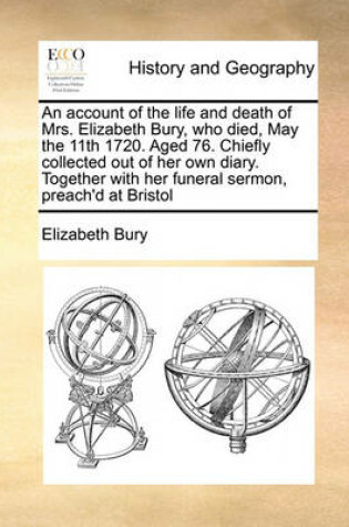 Cover of An account of the life and death of Mrs. Elizabeth Bury, who died, May the 11th 1720. Aged 76. Chiefly collected out of her own diary. Together with her funeral sermon, preach'd at Bristol