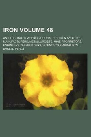 Cover of Iron Volume 48; An Illustrated Weekly Journal for Iron and Steel Manufacturers, Metallurgists, Mine Proprietors, Engineers, Shipbuilders, Scientists, Capitalists ...