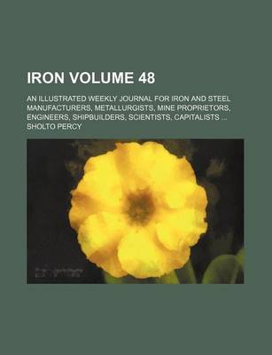 Book cover for Iron Volume 48; An Illustrated Weekly Journal for Iron and Steel Manufacturers, Metallurgists, Mine Proprietors, Engineers, Shipbuilders, Scientists, Capitalists ...