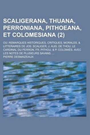 Cover of Scaligerana, Thuana, Perroniana, Pithoeana, Et Colomesiana; Ou. Remarques Historiques, Critiques, Morales, & Litteraires de Jos. Scaliger, J. Aug. de