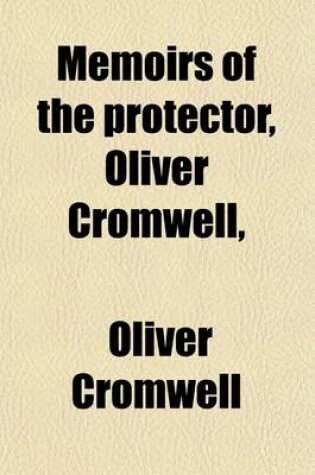 Cover of Memoirs of the Protector, Oliver Cromwell, (Volume 2); And of His Sons, Richard and Henry. Illustrated by Original Letters, and Other Family Papers. with Portraits from Original Pictures