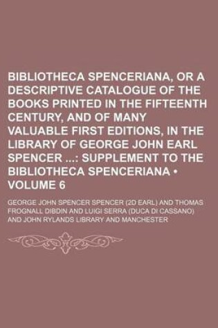 Cover of Bibliotheca Spenceriana, or a Descriptive Catalogue of the Books Printed in the Fifteenth Century, and of Many Valuable First Editions, in the Library of George John Earl Spencer (Volume 6); Supplement to the Bibliotheca Spenceriana