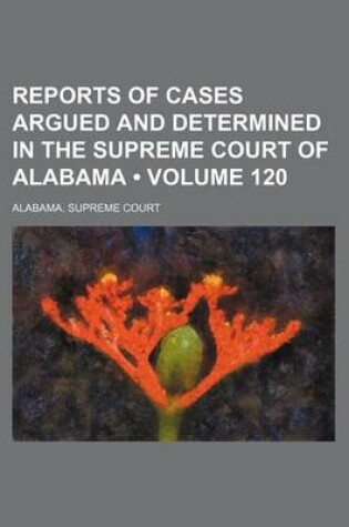 Cover of Reports of Cases Argued and Determined in the Supreme Court of Alabama (Volume 120)