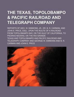 Book cover for The Texas, Topolobampo & Pacific Railroad and Telegraph Company; Reports of Geo. W. Simmons, Jr., Dr. B. R. Carman, and John E. Price, Esq., Upon the Route of a Railroad from Topolobampo Bay, on the Gulf of California, to Piedras Negras, on the Rio Grande