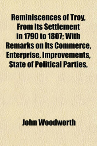 Cover of Reminiscences of Troy, from Its Settlement in 1790 to 1807; With Remarks on Its Commerce, Enterprise, Improvements, State of Political Parties,