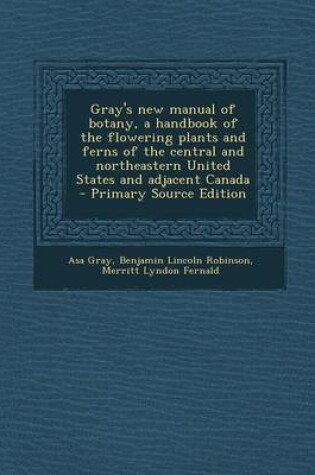 Cover of Gray's New Manual of Botany, a Handbook of the Flowering Plants and Ferns of the Central and Northeastern United States and Adjacent Canada - Primary