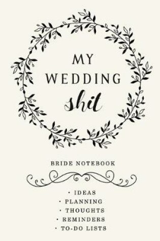 Cover of My Wedding Shit - Bride notebook Ideas, planning, Thoughts, Reminders, to-do lists