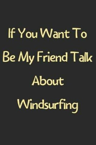 Cover of If You Want To Be My Friend Talk About Windsurfing