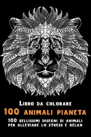 Cover of 100 animali pianeta - Libro da colorare - 100 bellissimi disegni di animali per alleviare lo stress e relax