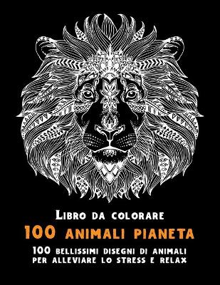 Cover of 100 animali pianeta - Libro da colorare - 100 bellissimi disegni di animali per alleviare lo stress e relax