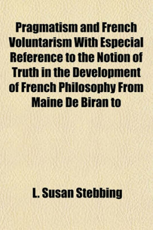 Cover of Pragmatism and French Voluntarism with Especial Reference to the Notion of Truth in the Development of French Philosophy from Maine de Biran to