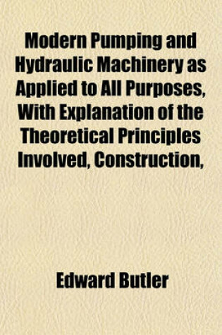 Cover of Modern Pumping and Hydraulic Machinery as Applied to All Purposes, with Explanation of the Theoretical Principles Involved, Construction,