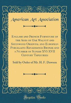 Book cover for English and French Furniture of the Ages of Oak Walnut and Satinwood Oriental and European Porcelains Renaissance Bronze and a Number of Superb XVI-XVII Century Tapestries: Sold by Order of Mr. H. F. Dawson (Classic Reprint)