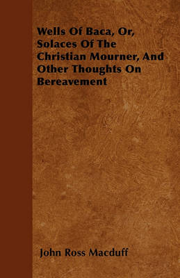 Book cover for Wells Of Baca, Or, Solaces Of The Christian Mourner, And Other Thoughts On Bereavement