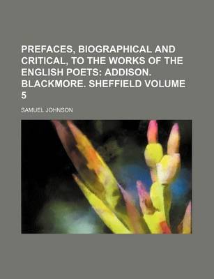 Book cover for Prefaces, Biographical and Critical, to the Works of the English Poets; Addison. Blackmore. Sheffield Volume 5