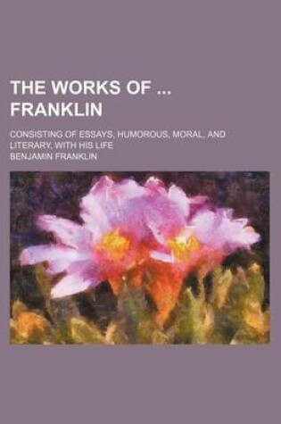 Cover of The Works of Franklin; Consisting of Essays, Humorous, Moral, and Literary, with His Life