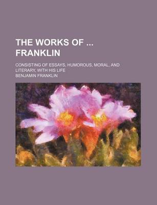 Book cover for The Works of Franklin; Consisting of Essays, Humorous, Moral, and Literary, with His Life