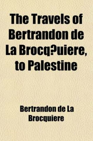 Cover of The Travels of Bertrandon de La Brocq Uiere, to Palestine; And His Return from Jersulem Overland to France, During the Years 1432 & 1433. Extracted and Put Into Modern French from a Manuscript in the National Library at Paris