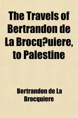 Book cover for The Travels of Bertrandon de La Brocq Uiere, to Palestine; And His Return from Jersulem Overland to France, During the Years 1432 & 1433. Extracted and Put Into Modern French from a Manuscript in the National Library at Paris